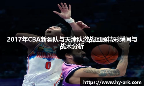 2017年CBA新疆队与天津队激战回顾精彩瞬间与战术分析